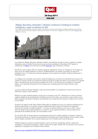 28-Sep-2011
                                                      ONLINE




Las ciudades de Málaga, Barcelona, Santander, Madrid y San Sebastián, forman el 'top-five' español de ciudades
inteligentes, según el estudio 'Smart cities, hacia una economía inteligente', elaborado por IDC España, en
colaboración con BBVA, Ferrovial Servicios, IBM, Microsoft, Sage, Telefónica y Urbiotica.

Para llevar a cabo el trabajo, IDC ha evaluado el grado de "inteligencia" actual y la "inteligencia" en los planes de
futuro de las 44 ciudades españolas con más de 150.000 habitantes y ha tomado como índices un total de 94
indicadores clave y 23 criterios de evaluación agrupados en dos conjuntos de variables: 'Smartness Dimensions' y
'Enabling Forces'.

Así, Málaga se ha constituido como primera ciudad del ranking, por ser pionera en el desarrollo de un proyecto de
ciudad eco eficiente, basado en la integración óptima de fuentes de energía renovable en la red eléctrica. En segundo
lugar se sitúa Barcelona, que destaca por su adopción de las TIC y las soluciones de movilidad en el transporte
urbano, con el desarrollo del proyecto LIVE (Logística per a la Implementació del Vehicle Elèctric) como
referencia.

La tercera ciudad clasificada, Santander, ocupa esta posición debido a sus significativos avances en las áreas de
edificación, energía y medio ambiente.

Madrid es la cuarta ciudad del ranking y destaca por su economía y base TIC. Además de ser la mayor economía
española, Madrid ha sido clasificada por el Global Economic Power Index como la décimo cuarta ciudad con más
poder económico del mundo. Finalmente, San Sebastián cierra la parte alta de la lista por su énfasis en los servicios
y la movilidad.

El director de Análisis de IDC Iberia, Rafael Achaerandio, ha señalado que "pese a los esfuerzos realizados por los
distintos ayuntamientos y las políticas europeas, España debe todavía recoger los beneficios del importante
desarrollo del concepto de ciudad inteligente". A su juicio, la situación del país en este sector se debe "a que el
marco de trabajo de una ciudad inteligente no es exclusivo de los organismos públicos, sino que requiere de la
participación de entidades privadas y de cierta madurez social".

De este modo, IDC ha lanzado algunas recomendaciones para que las ciudades españolas se pongan a la altura de
otros países de Europa. La empresa recomienda definir la estrategia como ciudad inteligente. En este sentido, señala
que las ciudades sostenibles son los mejores lugares para vivir y resultan menos caras de gestionar.

También abogan por construir la ciudad inteligente; innovar en servicios inteligentes; gestión y operaciones
inteligentes; y una medición inteligente y mejora continua de la ciudad. Además, IDC recomienda revisar, analizar y
replanificar la inteligencia de la ciudad de forma continua.

http://www.que.es/madrid/201109281358-malaga-barcelona-santander-madrid-encabezan-epi.html
 