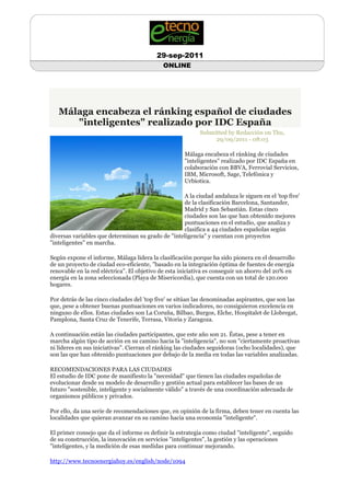 29-sep-2011
                                            ONLINE




   Málaga encabeza el ránking español de ciudades
      "inteligentes" realizado por IDC España
                                                          Submitted by Redacción on Thu,
                                                               29/09/2011 - 08:03

                                                    Málaga encabeza el ránking de ciudades
                                                    "inteligentes" realizado por IDC España en
                                                    colaboración con BBVA, Ferrovial Servicios,
                                                    IBM, Microsoft, Sage, Telefónica y
                                                    Urbiotica.

                                                   A la ciudad andaluza le siguen en el 'top five'
                                                   de la clasificación Barcelona, Santander,
                                                   Madrid y San Sebastián. Estas cinco
                                                   ciudades son las que han obtenido mejores
                                                   puntuaciones en el estudio, que analiza y
                                                   clasifica a 44 ciudades españolas según
diversas variables que determinan su grado de "inteligencia" y cuentan con proyectos
"inteligentes" en marcha.

Según expone el informe, Málaga lidera la clasificación porque ha sido pionera en el desarrollo
de un proyecto de ciudad eco-eficiente, "basado en la integración óptima de fuentes de energía
renovable en la red eléctrica". El objetivo de esta iniciativa es conseguir un ahorro del 20% en
energía en la zona seleccionada (Playa de Misericordia), que cuenta con un total de 120.000
hogares.

Por detrás de las cinco ciudades del 'top five' se sitúan las denominadas aspirantes, que son las
que, pese a obtener buenas puntuaciones en varios indicadores, no consiguieron excelencia en
ninguno de ellos. Estas ciudades son La Coruña, Bilbao, Burgos, Elche, Hospitalet de Llobregat,
Pamplona, Santa Cruz de Tenerife, Terrasa, Vitoria y Zaragoza.

A continuación están las ciudades participantes, que este año son 21. Éstas, pese a tener en
marcha algún tipo de acción en su camino hacia la "inteligencia", no son "ciertamente proactivas
ni líderes en sus iniciativas". Cierran el ránking las ciudades seguidoras (ocho localidades), que
son las que han obtenido puntuaciones por debajo de la media en todas las variables analizadas.

RECOMENDACIONES PARA LAS CIUDADES
El estudio de IDC pone de manifiesto la "necesidad" que tienen las ciudades españolas de
evolucionar desde su modelo de desarrollo y gestión actual para establecer las bases de un
futuro "sostenible, inteligente y socialmente válido" a través de una coordinación adecuada de
organismos públicos y privados.

Por ello, da una serie de recomendaciones que, en opinión de la firma, deben tener en cuenta las
localidades que quieran avanzar en su camino hacia una economía "inteligente".

El primer consejo que da el informe es definir la estrategia como ciudad "inteligente", seguido
de su construcción, la innovación en servicios "inteligentes", la gestión y las operaciones
"inteligentes, y la medición de esas medidas para continuar mejorando.

http://www.tecnoenergiahoy.es/english/node/1094
 