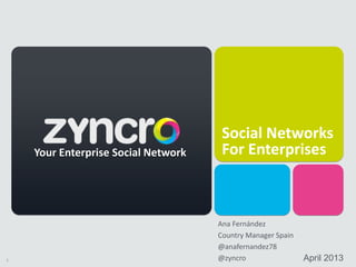 1
Social Networks
For Enterprises
April 2013
Your Enterprise Social Network
Ana Fernández
Country Manager Spain
@anafernandez78
@zyncro
 