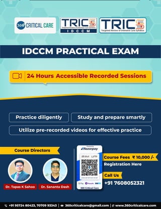 24 Hours Accessible Recorded Sessions
Practice diligently Study and prepare smartly
Utilize pre-recorded videos for effective practice
360criticalcare@gmail.com www.360criticalcare.com
+91 95724 80423, 70709 93343
Course Directors
Course Fees ₹ 10,000 /-
Registration Here
Call Us
+91 7608052321
Dr. Tapas K Sahoo Dr. Sananta Dash
IDCCM PRACTICAL EXAM
 