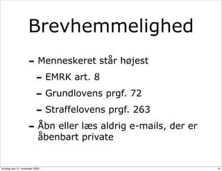 Brevhemmelighed
                    - Menneskeret står højest
                     - EMRK art. 8
                     - Grundlovens prgf. 72
                     - Straffelovens prgf. 263
                    - Åbn eller læs aldrig e-mails, der er
                           åbenbart private


torsdag den 12. november 2009                                14
 