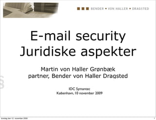 E-mail security
                    Juridiske aspekter
                                    Martin von Haller Grønbæk
                                partner, Bender von Haller Dragsted

                                               IDC Symantec
                                         København, 10 november 2009




torsdag den 12. november 2009                                          1
 