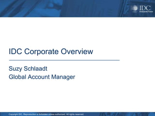 IDC Corporate Overview

Suzy Schlaadt
Global Account Manager




Copyright IDC. Reproduction is forbidden unless authorized. All rights reserved.
 