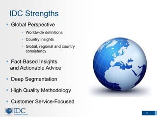 IDC Strengths
 Global Perspective
         Worldwide definitions
         Country insights
         Global, regional and country
          consistency

 Fact-Based Insights
  and Actionable Advice

 Deep Segmentation

 High Quality Methodology

 Customer Service-Focused
                                         4
 