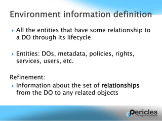  All the entities that have some relationship to
a DO through its lifecycle
 Entities: DOs, metadata, policies, rights,
services, users, etc.
Refinement:
 Information about the set of relationships
from the DO to any related objects
 