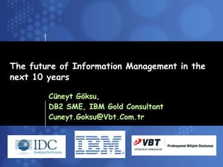The future of Information Management in the next 10 years Cüneyt Göksu,  DB2 SME, IBM Gold Consultant [email_address] 