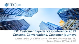 IDC Customer Experience Conference 2019
Consent, Conversations, Customer Journeys
Andrea Sangalli, Research Director and EU CX Practice lead, IDC
Europe Milano, 27th June 2019 1
 