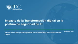 Impacto de la Transformación digital en la
postura de seguridad de TI
Septiembre, 2018
Estado de la Data y Ciberseguridad en un ecosistema de Transformación
Digital
 