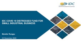 IDC COVID 19 DISTRESSED FUND FOR
SMALL INDUSTRIAL BUSINESS
Mandisi Rungqu
03 December 2020
 