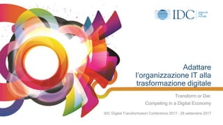 © IDC Visit us at IDCitalia.com and follow us on Twitter: @IDCItaly
1
Adattare
l’organizzazione IT alla
trasformazione digitale
Transform or Die:
Competing in a Digital Economy
IDC Digital Transformation Conference 2017 – 28 settembre 2017
 