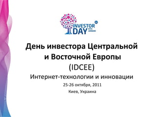День инвестора Центральной  и Восточной Европы ( IDCEE ) Интернет-технологии и инновации 25-26  октября , 2011 Киев ,  Украина 