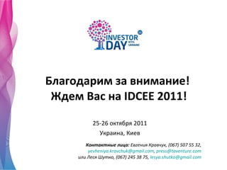 Благодарим за внимание!  Ждем Вас на  IDCEE 2011 ! 25-26  октября  2011 Украина, Киев Контактные лица:  Евгения Кравчук, (067) 507 55 32 ,  [email_address] ,  [email_address]   или Леся Шутко, (067) 245 38 75,  lesya . shutko @ gmail . com   