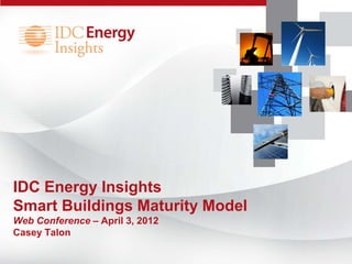 IDC Energy Insights
Smart Buildings Maturity Model
Web Conference – April 3, 2012
Casey Talon
 