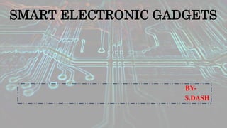SMART ELECTRONIC GADGETS
BY-
S.DASH
 