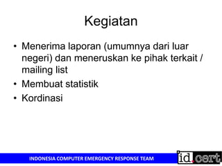 KegiatanMenerima laporan (umumnya dari luar negeri) dan meneruskan ke pihak terkait / mailing listMembuat statistikKordinasi