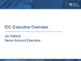 IDC Executive Overview

Jon Kabrud
Senior Account Executive




Copyright IDC. Reproduction is forbidden unless authorized. All rights reserved.
 