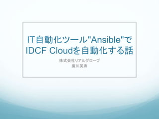 IT自動化ツール"Ansible"で
IDCF Cloudを自動化する話
株式会社リアルグローブ
廣川英寿
 
