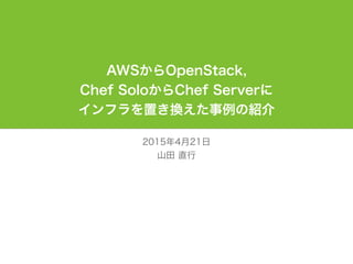 Wi
2015年4月21日
山田 直行
AWSからOpenStack,
Chef SoloからChef Serverに
インフラを置き換えた事例の紹介
 