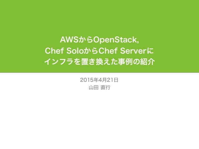 Wi
2015年4月21日
山田 直行
AWSからOpenStack,
Chef SoloからChef Serverに
インフラを置き換えた事例の紹介
 