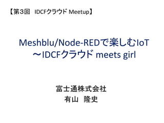Meshblu/Node-REDで楽しむIoT
～IDCFクラウド meets girl
富士通株式会社
有山 隆史
【第３回 IDCFクラウド Meetup】
 