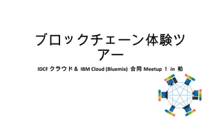 ブロックチェーン体験ツ
アー
IDCF クラウド＆ IBM Cloud (Bluemix) 合同 Meetup ！ in 柏
 