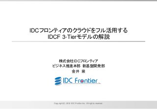 Copyright(C) 2012 IDC Frontier Inc. All rights reserved.
IDCフロンティアのクラウドをフル活用する
IDCF 3-Tierモデルの解説
株式会社IDCフロンティア
ビジネス推進本部 新基盤開発部
金井 崇
 