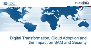 Digital Transformation, Cloud Adoption and
the Impact on SAM and Security
 