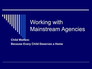 Working with
            Mainstream Agencies
Child Welfare:
Because Every Child Deserves a Home
 
