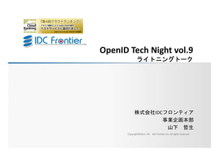 OpenID Tech Night vol.9
                                                                  ライトニングト ク
                                                                  ライトニングトーク




                                                                株式会社IDCフロンティア
                                                                       事業企画本部
                                                                        山下 哲生
                                                           Copyright©2012 ‐04   IDC Frontier Inc. All rights reserved.

Copyright(C) 2009 IDC Frontier Inc. All rights reserved.
 