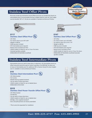 Stainless Steel Offset Pivots
Pivot sets include top and bottom pivots.Offset pivot sets are handed and require an
intermediate pivot to accommodate the door weights listed for each set. Door edges
must be beveled 1/8”in 2”.All sets are available in standard architectural finishes.




0117                                                                           0147
Stainless Steel Offset Pivot                                                   Stainless Steel Offset Pivot
3/4”offset                                                                     3/4”offset
For interior doors up to 4’0”x 8’0”                                            For interior doors up to 4’0”x8’6”
Weight to 300 lbs.                                                             For exterior doors up to 3’6”x 7’0”
0180 top pivot included                                                        Weight to 600 lbs.
019 intermediate pivot required                                                0180 top pivot included
Bottom pivot mortised into floor                                               019 intermediate pivot required
US32D models UL listed for use on 3 hour fire doors                            Bottom pivot mounted to floor
Extended spindles available                                                    US32D models UL listed for use on 3 hour fire doors
BHMA/ANSI C07162/3530A (modified)                                              BHMA/ANSI C07162/3530A (modified) Extended
                                                                               spindles available



Stainless Steel Intermediate Pivots
Intermediate pivots are used to keep doors in alignment. All intermediate pivots are
offset hung and cannot be used on center hung doors. Per NFPA 80, fire doors are
to have an intermediate pivot for additional 30”or fraction thereof for door heights
over 6’. Available in most architectural finishes.

019
Stainless Steel Intermediate Pivot
3/4”offset,handed
Full mortise
Needle bearing supplied standard.
Can be used on heavy duty doors
US32D models UL listed for use on labeled doors
BHMA/ANSI C07321/3525                                                                                       019

E019
Stainless Steel Power Transfer Offset Pivot
3/4”offset,handed
Full Mortise
Can be used on heavy duty doors
US32D models UL listed for use on labeled door
(8) 28ga. wires supplied standard*
Door and jamb portions are factory assembled


*Pivot cannot be separated for installation


                                                                                                            E019



                                 East: 800-225-6737 Fax: 615-885-0903                                                                21
 