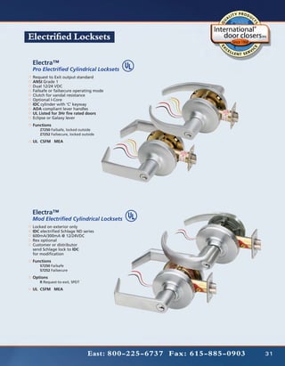 Electrified Locksets

 Electra™
 Pro Electrified Cylindrical Locksets
 Request to Exit output standard
 ANSI Grade 1
 Dual 12/24 VDC
 Failsafe or failsecure operating mode
 Clutch for vandal resistance
 Optional I-Core
 IDC cylinder with ‘C’ keyway
 ADA compliant lever handles
 UL Listed for 3Hr fire rated doors
 Eclipse or Galaxy lever
 Functions
 	   Z7250 Failsafe, locked outside
 	   Z7252 Failsecure, locked outside

 UL CSFM MEA




 Electra™
 Mod Electrified Cylindrical Locksets
 Locked on exterior only
 IDC electrified Schlage ND series
 600mA/300mA @ 12/24VDC
 Rex optional
 Customer or distributor
 send Schlage lock to IDC
 for modification
 Functions
 	   S7250 Failsafe
 	   S7252 Failsecure

 Options
 	   R Request-to-exit, SPDT

 UL CSFM MEA




                                 East: 800-225-6737 Fax: 615-885-0903   31
 