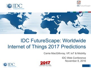 IDC FutureScape: Worldwide
Internet of Things 2017 Predictions
Carrie MacGillivray, VP, IoT & Mobility
IDC Web Conference
November 8, 2016
 