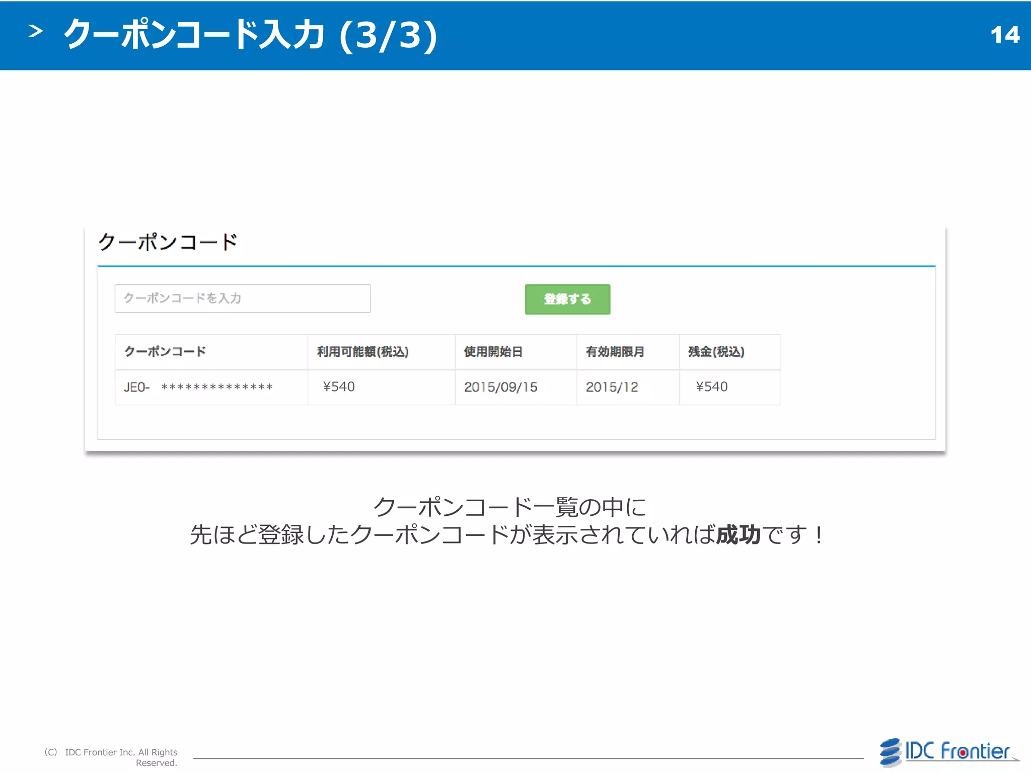 14
（C） IDC Frontier Inc. All Rights
Reserved.
クーポンコード入力 (3/3)
クーポンコード一覧の中に
先ほど登録したクーポンコードが表示されていれば成功です＝
************** ¥540 ¥540
 