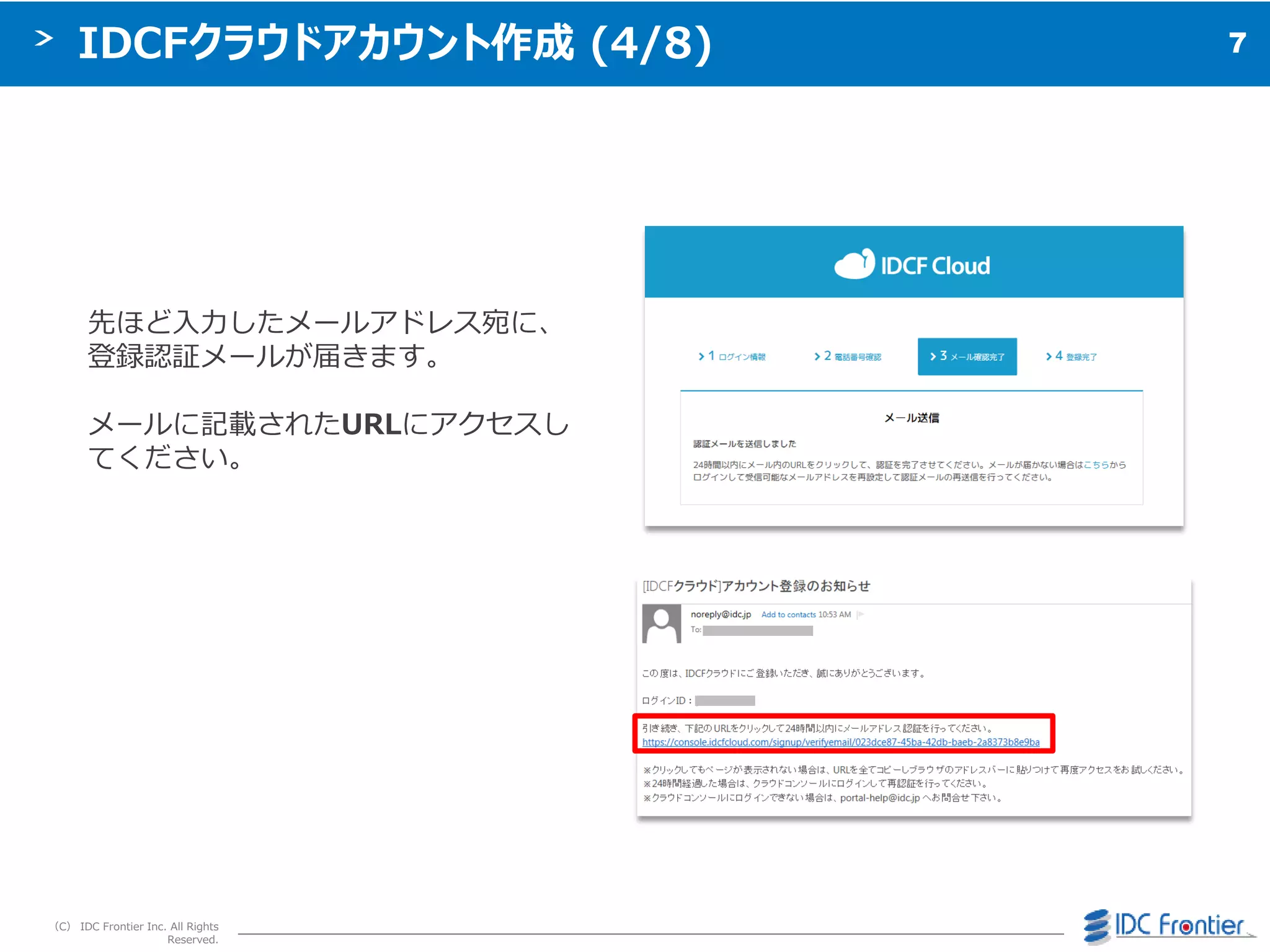 7
（C） IDC Frontier Inc. All Rights
Reserved.
IDCFクラウドアカウント作成 (4/8)
先ほど入力したメールゕドレス宛に、
登録認証メールが届きます。
メールに記載されたURLにゕクセスし
てください。
 