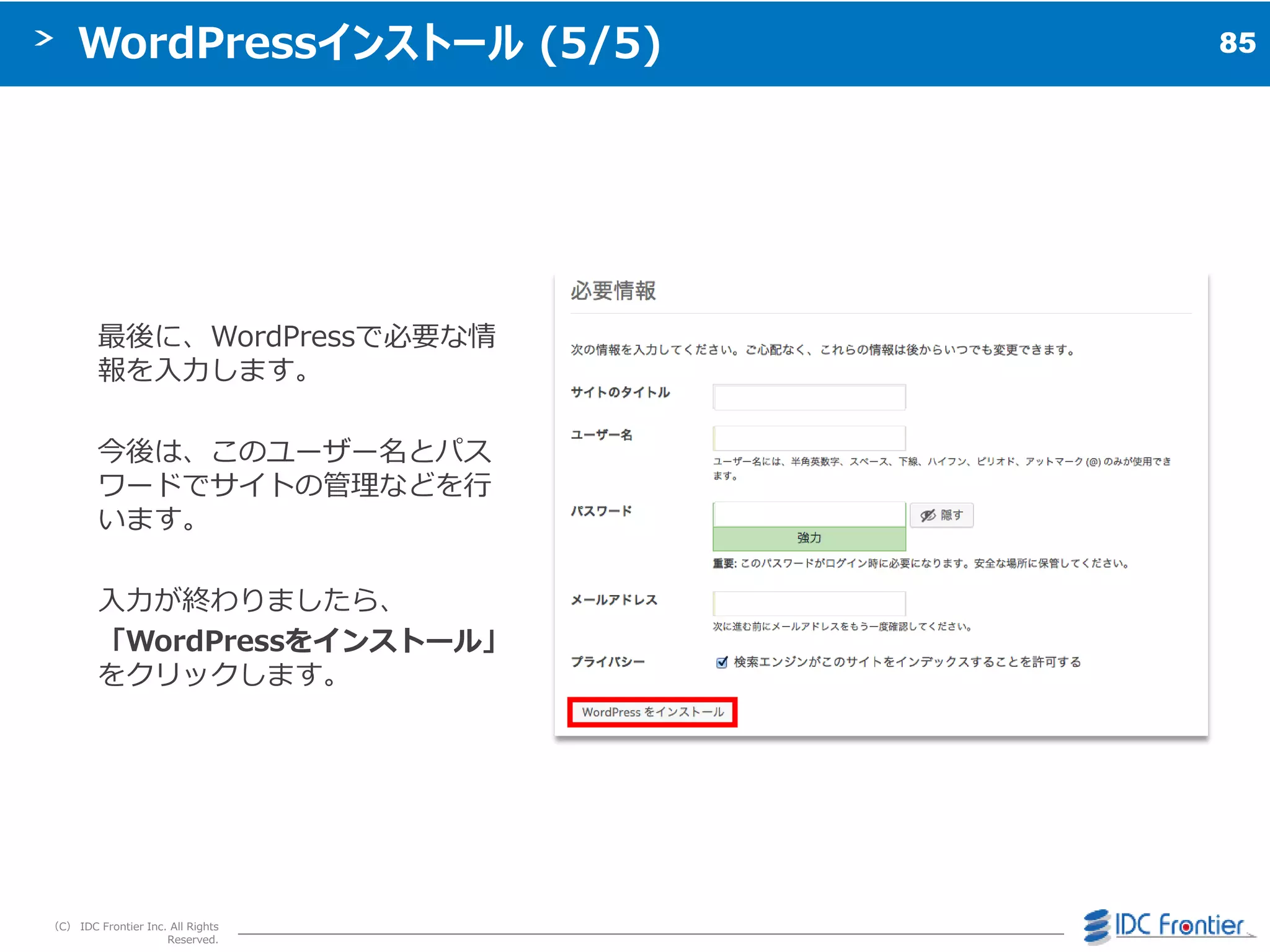 85
（C） IDC Frontier Inc. All Rights
Reserved.
WordPressインストール (5/5)
最後に、WordPressで必要な情
報を入力します。
今後は、このユーザー名とパス
ワードでサ゗トの管理などを行
います。
入力が終わりましたら、
「WordPressをインストール」
をクリックします。
 
