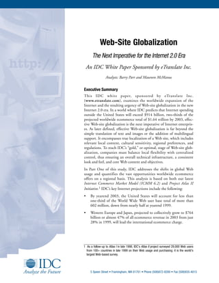 Web-Site Globalization
       The Next Imperative for the Internet 2.0 Era
    An IDC White Paper Sponsored by eTranslate Inc.
                 Analysts: Barry Parr and Maureen McManus


Executive Summary
This IDC white paper, sponsored by eTranslate Inc.
(www.etranslate.com), examines the worldwide expansion of the
Internet and the resulting urgency of Web-site globalization in the new
Internet 2.0 era. In a world where IDC predicts that Internet spending
outside the United States will exceed $914 billion, two-thirds of the
projected worldwide ecommerce total of $1.64 trillion by 2003, effec-
tive Web-site globalization is the next imperative of Internet enterpris-
es. As later defined, effective Web-site globalization is far beyond the
simple translation of text and images or the addition of multilingual
support. It encompasses true localization of a Web site, which includes
relevant local content, cultural sensitivity, regional preferences, and
regulations. To reach IDC’s “gold,” or optimal, stage of Web-site glob-
alization, companies must balance local flexibility with centralized
control, thus ensuring an overall technical infrastructure, a consistent
look and feel, and core Web content and objectives.
In Part One of this study, IDC addresses the shifts in global Web
usage and quantifies the vast opportunities worldwide ecommerce
offers on a regional basis. This analysis is based on both our latest
Internet Commerce Market Model (ICMM 6.2) and Project Atlas II
Initiative.1 IDC’s key Internet projections include the following:
•     By yearend 2003, the United States will account for less than
      one-third of the World Wide Web user base total of more than
      602 million, down from nearly half at yearend 1999.
•     Western Europe and Japan, projected to collectively grow to $764
      billion or almost 47% of all ecommerce revenue in 2003 from just
      28% in 1999, will lead the international ecommerce charge.




1 As a follow-up to Atlas I in late 1998, IDC’s Atlas II project surveyed 29,000 Web users
  from 100+ countries in late 1999 on their Web usage and purchasing; it is the world’s
  largest Web-based survey.




      5 Speen Street • Framingham, MA 01701 • Phone (508)872-8200 • Fax (508)935-4015
 