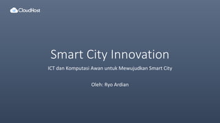 Smart City Innovation
ICT dan Komputasi Awan untuk Mewujudkan Smart City
Oleh: Ryo Ardian
 