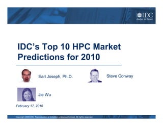 IDC’s Top 10 HPC Market
 Predictions for 2010

                        Earl Joseph, Ph.D.                                              Steve Conway



                        Jie Wu

February 17, 2010


Copyright 2009 IDC. Reproduction is forbidden unless authorized. All rights reserved.
 