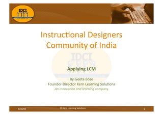 Instruc(onal Designers 
             Community of India 

                          Applying LCM  
                         By Geeta Bose 
             Founder‐Director Kern Learning Solu(ons 
                An innova(on and learning company 




9/30/09             © Kern Learning Solu(ons            1 
 