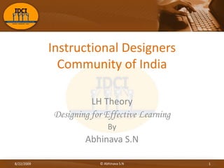 Instructional Designers Community of India LH Theory Designing for Effective Learning By Abhinava S.N © Abhinava S.N 1 8/22/2009 