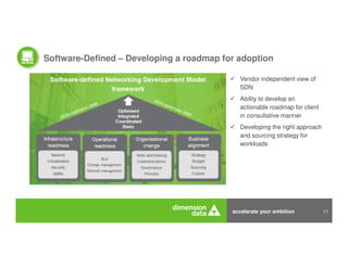 accelerate your ambition 17
Software-Defined – Developing a roadmap for adoption
Vendor independent view of
SDN
Ability to develop an
actionable roadmap for client
in consultative manner
Developing the right approach
and sourcing strategy for
workloads
 