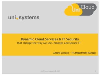 Dynamic Cloud Services & IT Security
that change the way we use, manage and secure IT


                                   Antony Cassano - ITS Department Manager




                 Uni Systems Copyright © 2012                            1
 