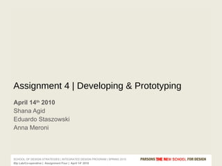 April 14 th  2010  Shana Agid Eduardo Staszowski Anna Meroni Assignment 4 | Developing & Prototyping  
