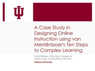 A Case Study in
Designing Online
Instruction using van
Merriënboer's Ten Steps
to Complex Learning
Carol Watson, Colin Gra...