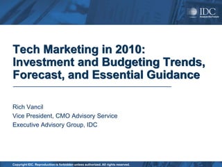 Tech Marketing in 2010:
Investment and Budgeting Trends,
Forecast, and Essential Guidance

Rich Vancil
Vice President, CMO Advisory Service
Executive Advisory Group, IDC




Copyright IDC. Reproduction is forbidden unless authorized. All rights reserved.
 