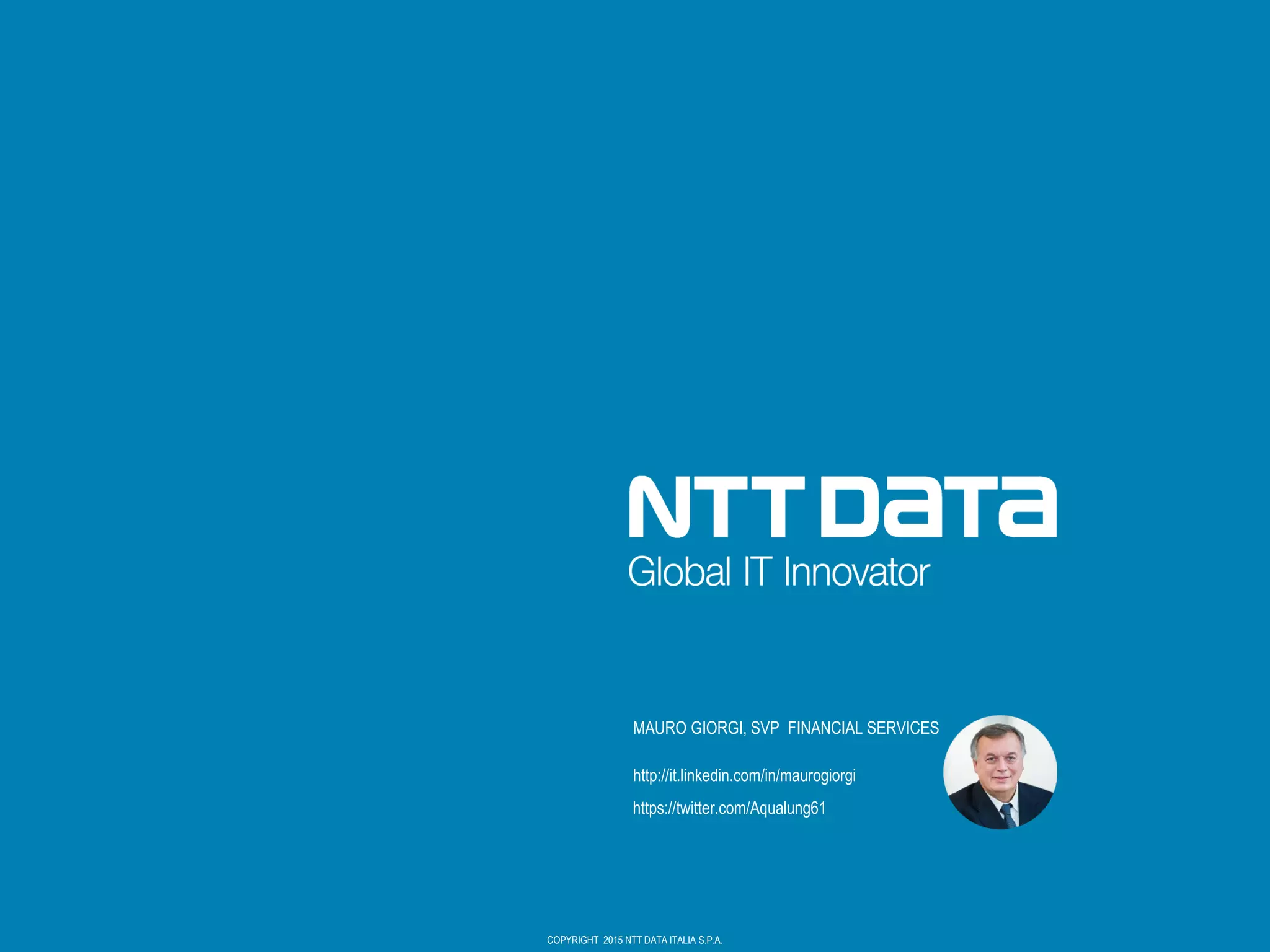 COPYRIGHT 2015 NTT DATA ITALIA S.P.A.
MAURO GIORGI, SVP FINANCIAL SERVICES
http://it.linkedin.com/in/maurogiorgi
https://twitter.com/Aqualung61
 