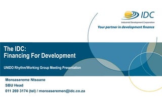 The IDC:
Financing For Development
UNIDO Rhythm/Working Group Meeting Presentation


Moroasereme Ntsoane
SBU Head
011 269 3174 (tel) / moroaseremen@idc.co.za
 