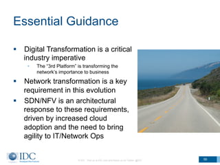Essential Guidance
59
§  Digital Transformation is a critical
industry imperative
•  The “3rd Platform” is transforming the
network’s importance to business
§  Network transformation is a key
requirement in this evolution
§  SDN/NFV is an architectural
response to these requirements,
driven by increased cloud
adoption and the need to bring
agility to IT/Network Ops
© IDC Visit us at IDC.com and follow us on Twitter: @IDC
 