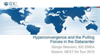 Hyperconvergence and the Pulling
Forces in the Datacenter
Giorgio Nebuloni, IDC EMEA
Nutanix .NEXT On Tour 2015
 