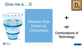 Give me a… D
© IDC Visit us at IDC.com and follow us on Twitter: @IDC 9
Mobile Users
•50% Growth
•3.8 Billion
•50% Penetration
Data Center
Cores
•2x Growth
•77 Billion
•10/Person
Data Growth
•4x Growth
•24ZBs
•760 TBs/Second
2018
Massive Size
Driven by
Consumers
+
∞
Combinations of
Technology
 
